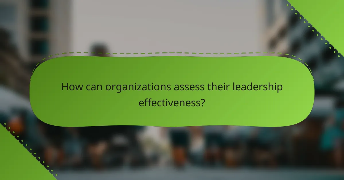How can organizations assess their leadership effectiveness?