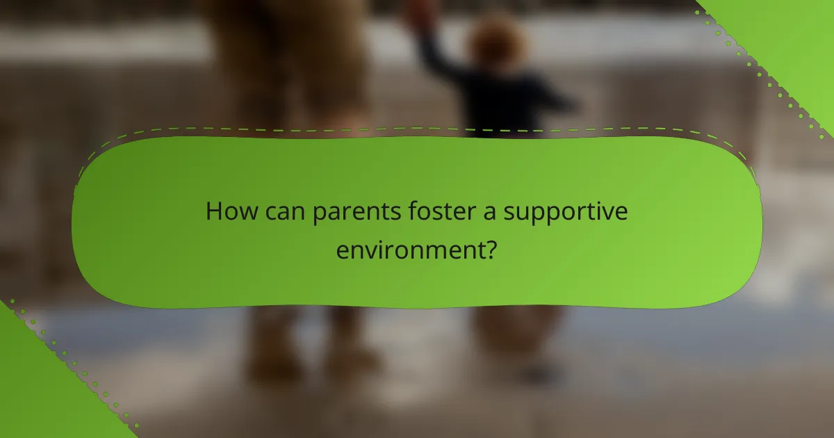 How can parents foster a supportive environment?