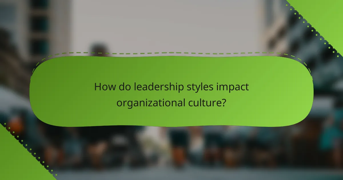 How do leadership styles impact organizational culture?
