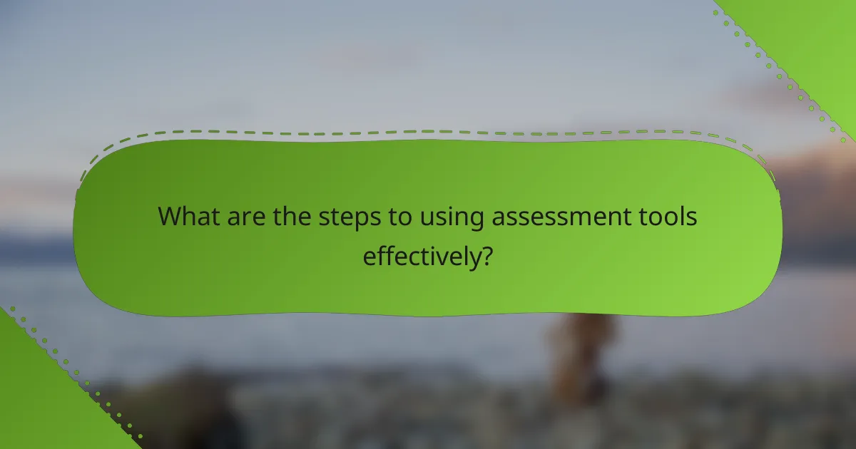 What are the steps to using assessment tools effectively?