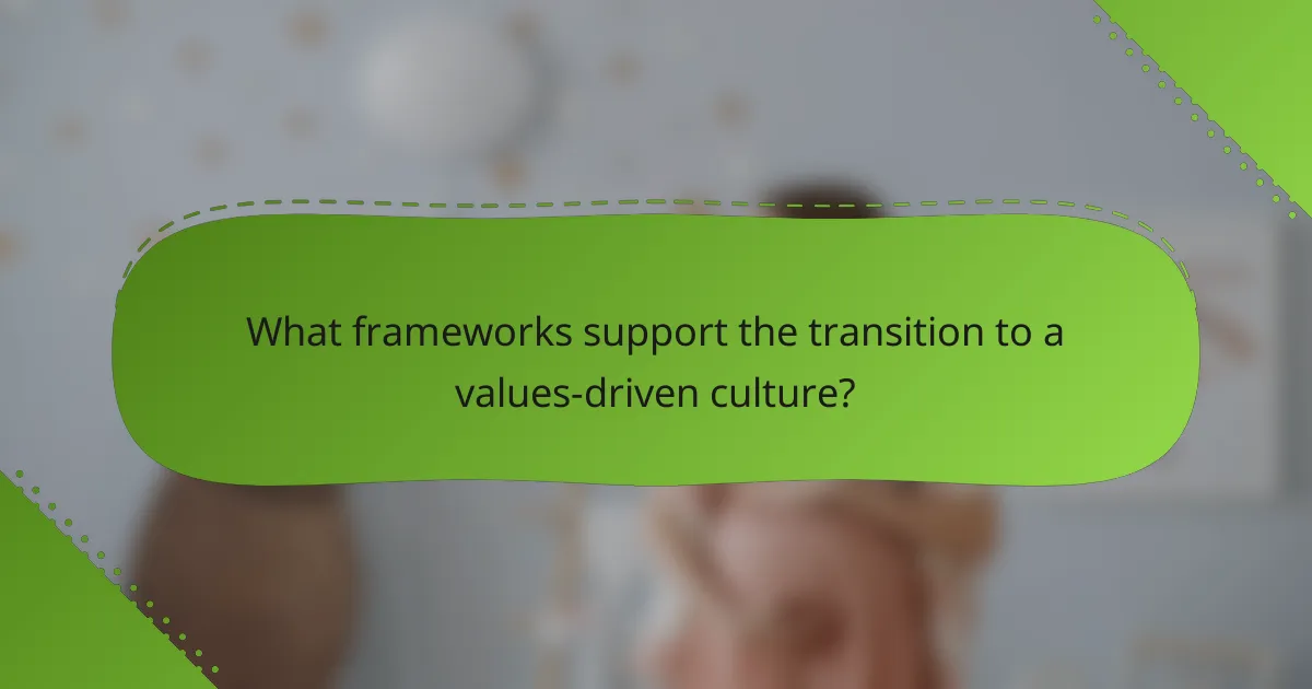 What frameworks support the transition to a values-driven culture?